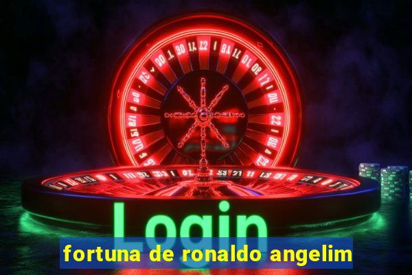 fortuna de ronaldo angelim